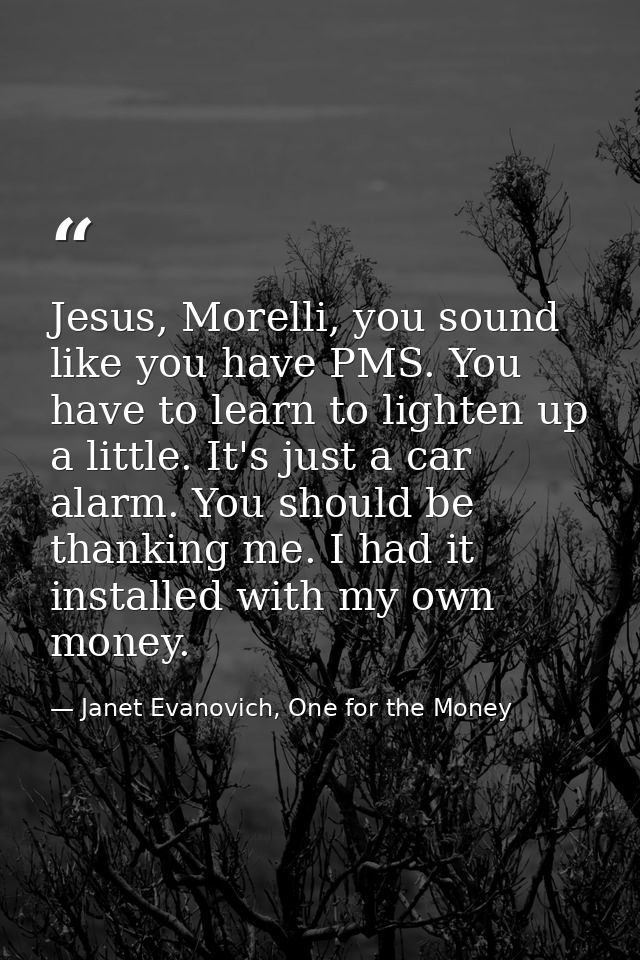 Jesus, Morelli, you sound like you have PMS. You have to learn to lighten up a little. It's just a car alarm. You should — Janet Evanovich, One for the Money
