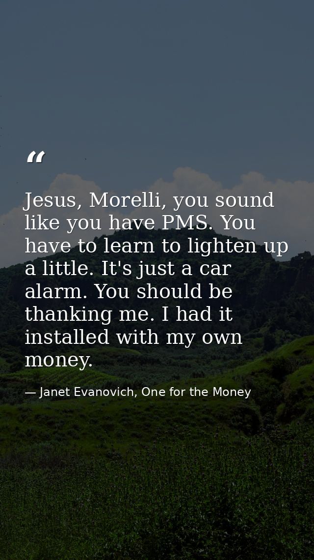 Jesus, Morelli, you sound like you have PMS. You have to learn to lighten up a little. It's just a car alarm. You should — Janet Evanovich, One for the Money