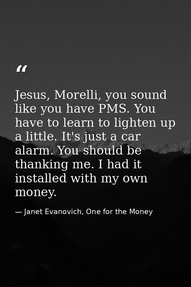 Jesus, Morelli, you sound like you have PMS. You have to learn to lighten up a little. It's just a car alarm. You should — Janet Evanovich, One for the Money