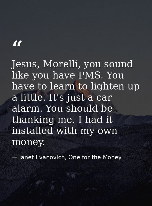 Jesus, Morelli, you sound like you have PMS. You have to learn to lighten up a little. It's just a car alarm. You should — Janet Evanovich, One for the Money