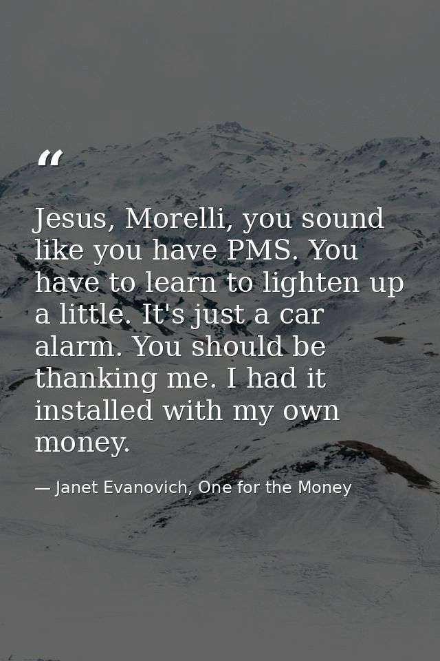 Jesus, Morelli, you sound like you have PMS. You have to learn to lighten up a little. It's just a car alarm. You should — Janet Evanovich, One for the Money