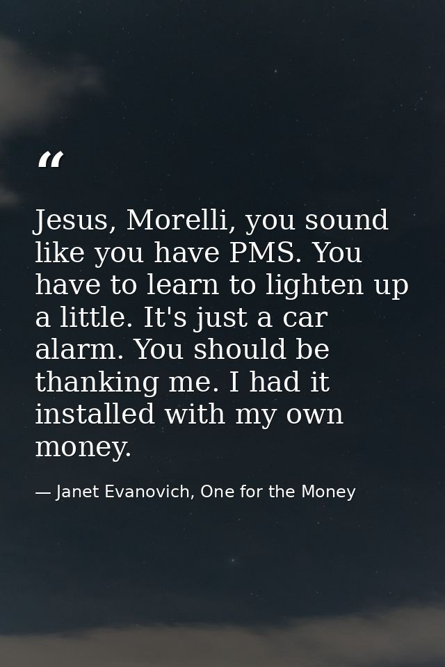 Jesus, Morelli, you sound like you have PMS. You have to learn to lighten up a little. It's just a car alarm. You should — Janet Evanovich, One for the Money