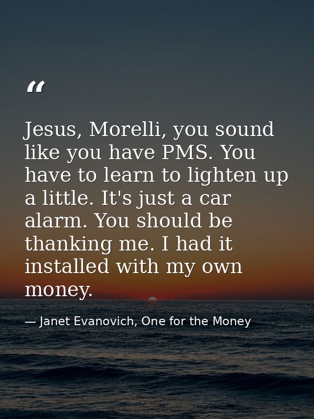 Jesus, Morelli, you sound like you have PMS. You have to learn to lighten up a little. It's just a car alarm. You should — Janet Evanovich, One for the Money
