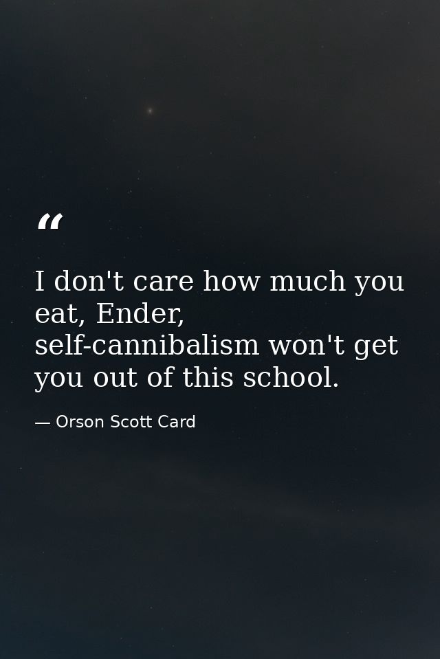 I don't care how much you eat, Ender, self-cannibalism won't get you out of this school. — Orson Scott Card