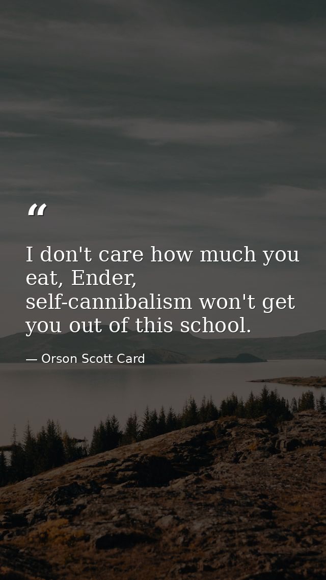 I don't care how much you eat, Ender, self-cannibalism won't get you out of this school. — Orson Scott Card