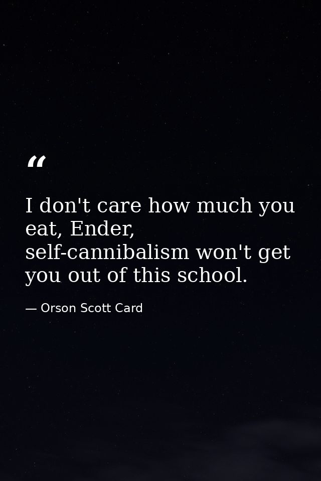 I don't care how much you eat, Ender, self-cannibalism won't get you out of this school. — Orson Scott Card