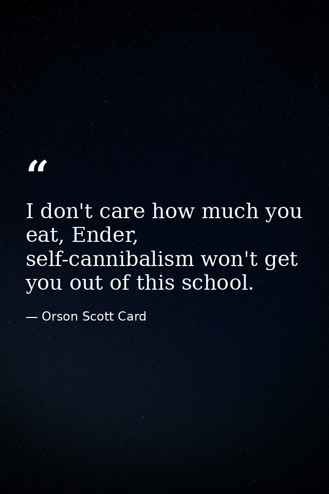 I don't care how much you eat, Ender, self-cannibalism won't get you out of this school. — Orson Scott Card