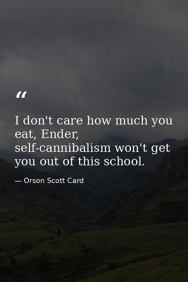 I don't care how much you eat, Ender, self-cannibalism won't get you out of this school. — Orson Scott Card