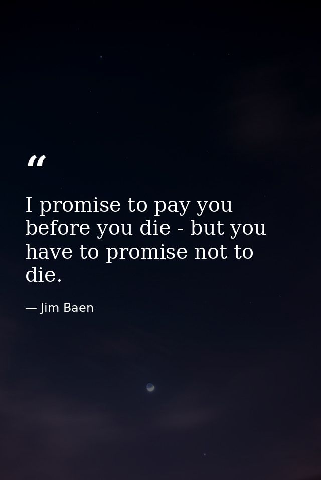 I promise to pay you before you die - but you have to promise not to die. — Jim Baen