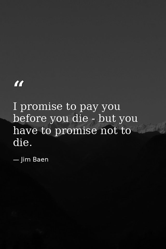 I promise to pay you before you die - but you have to promise not to die. — Jim Baen