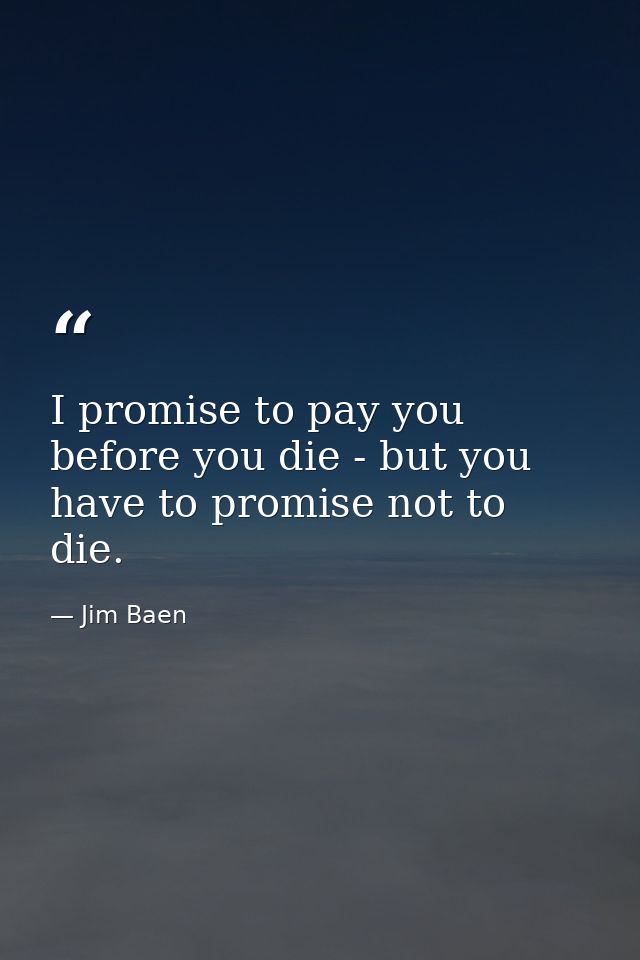 I promise to pay you before you die - but you have to promise not to die. — Jim Baen