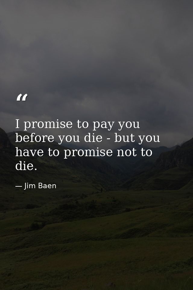 I promise to pay you before you die - but you have to promise not to die. — Jim Baen