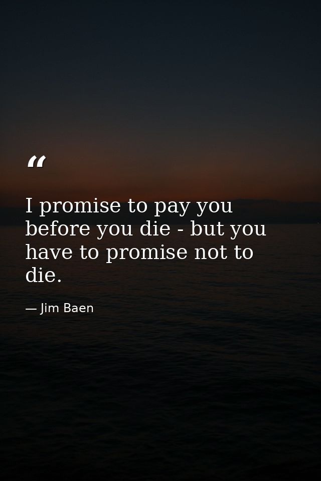 I promise to pay you before you die - but you have to promise not to die. — Jim Baen