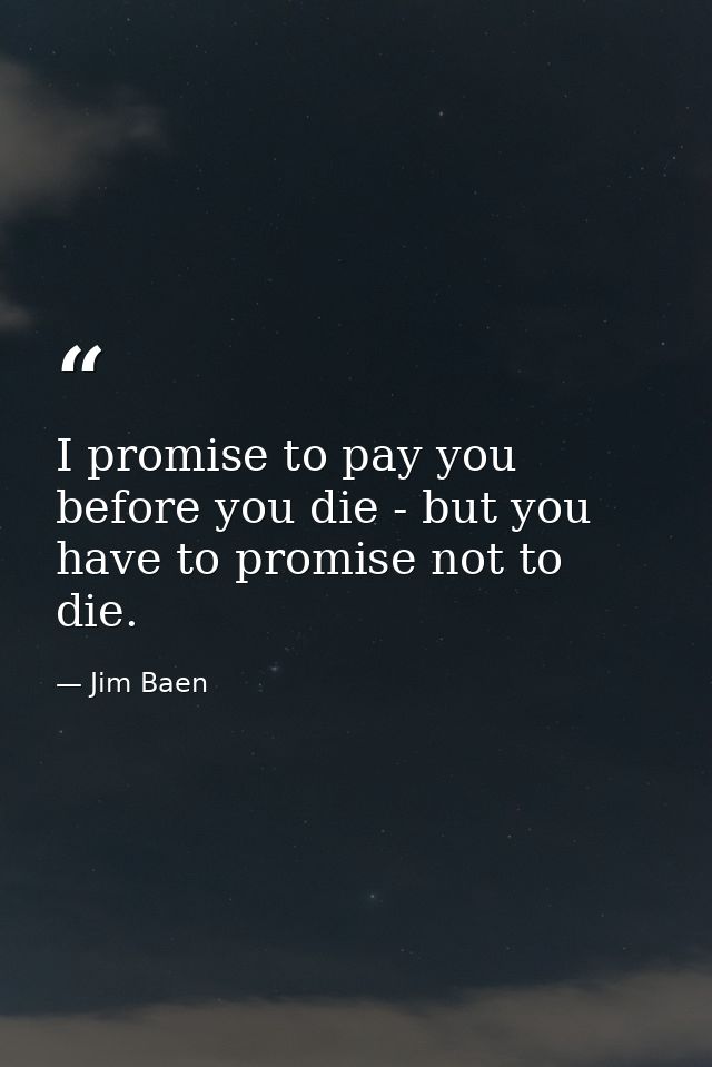 I promise to pay you before you die - but you have to promise not to die. — Jim Baen