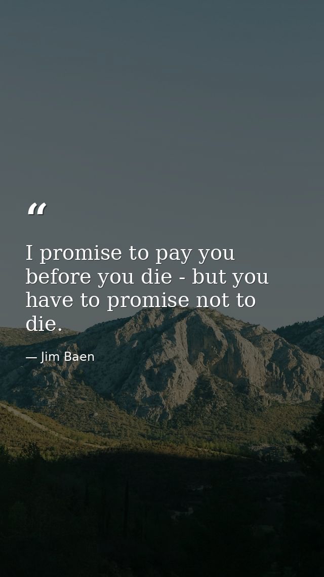 I promise to pay you before you die - but you have to promise not to die. — Jim Baen