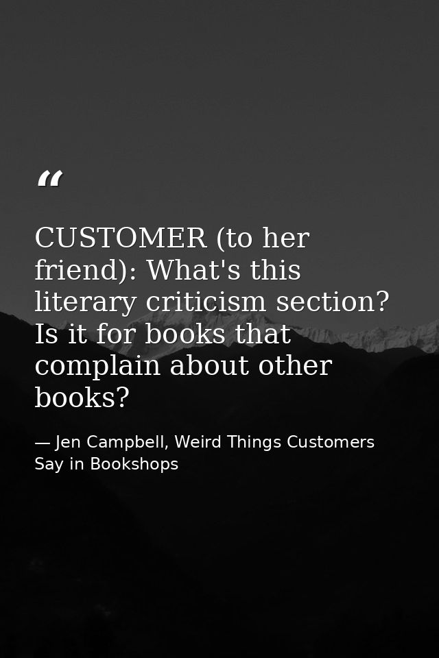 CUSTOMER (to her friend): What's this literary criticism section? Is it for books that complain about other books? — Jen Campbell, Weird Things Customers Say in Bookshops