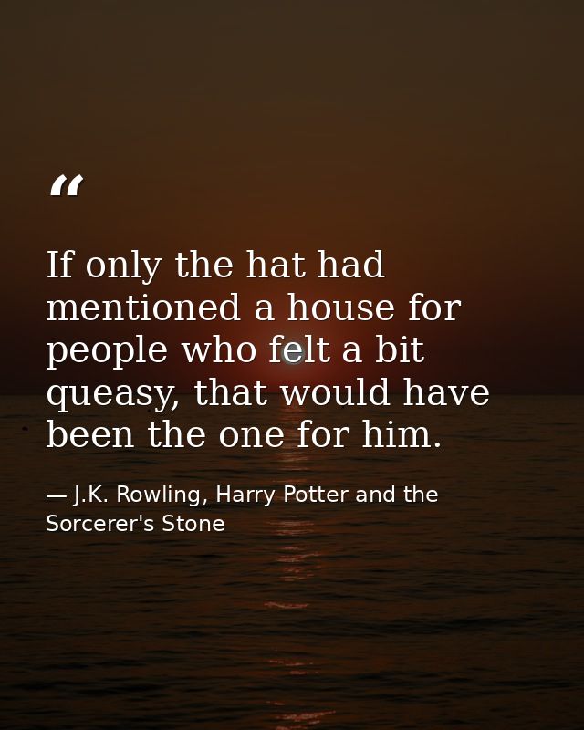 If only the hat had mentioned a house for people who felt a bit queasy, that would have been the one for him. — J.K. Rowling, Harry Potter and the Sorcerer's Stone