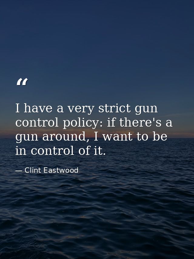 I have a very strict gun control policy: if there's a gun around, I want to be in control of it. — Clint Eastwood