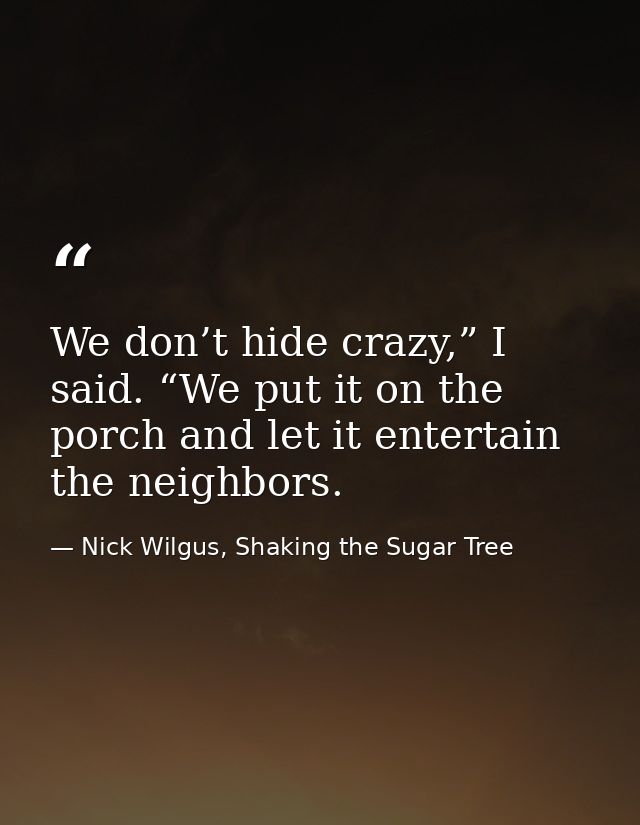 We don’t hide crazy,” I said. “We put it on the porch and let it entertain the neighbors. — Nick Wilgus, Shaking the Sugar Tree