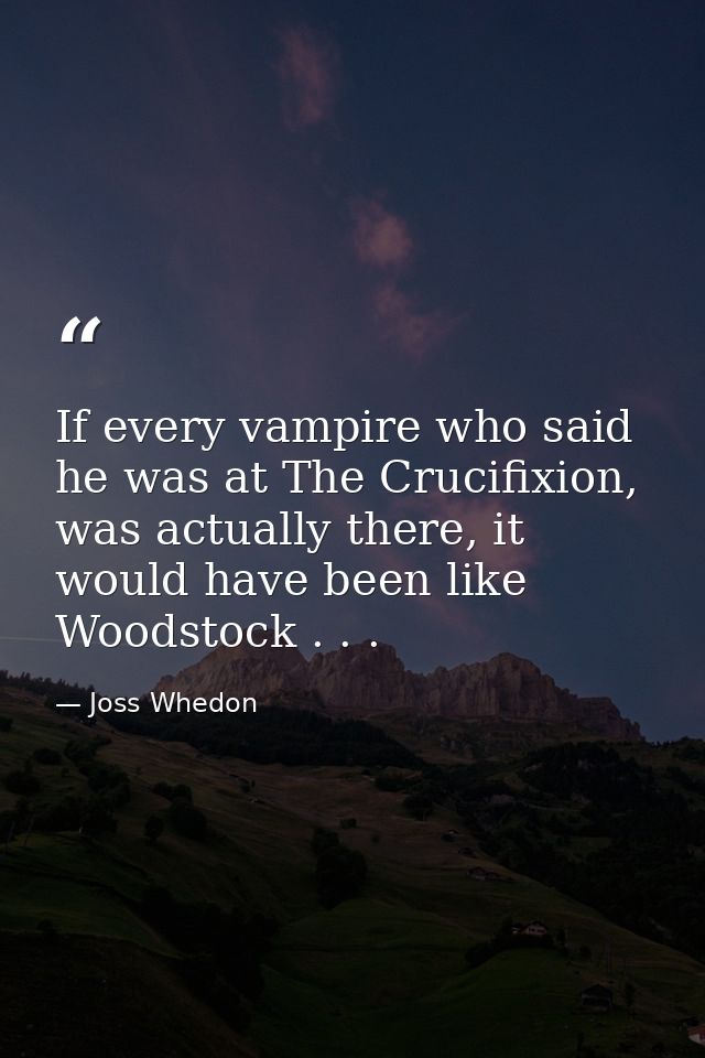 If every vampire who said he was at The Crucifixion, was actually there, it would have been like Woodstock . . . — Joss Whedon