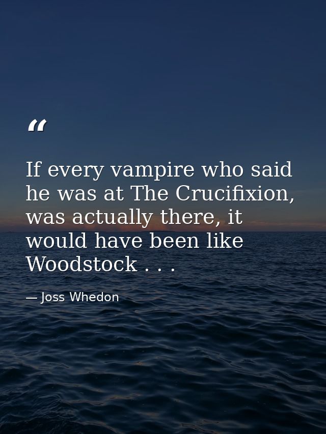 If every vampire who said he was at The Crucifixion, was actually there, it would have been like Woodstock . . . — Joss Whedon