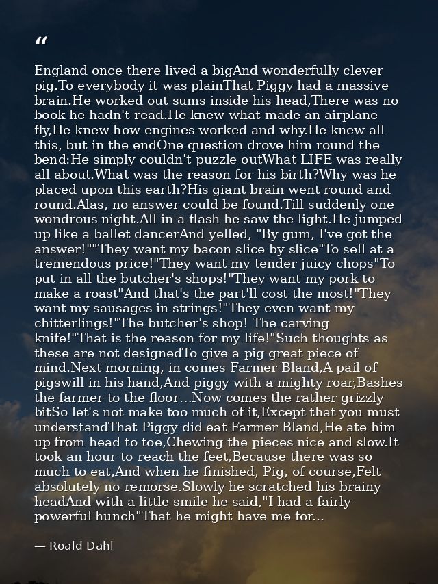 England once there lived a bigAnd wonderfully clever pig.To everybody it was plainThat Piggy had a massive brain.He work — Roald Dahl