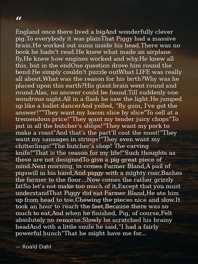 England once there lived a bigAnd wonderfully clever pig.To everybody it was plainThat Piggy had a massive brain.He work — Roald Dahl