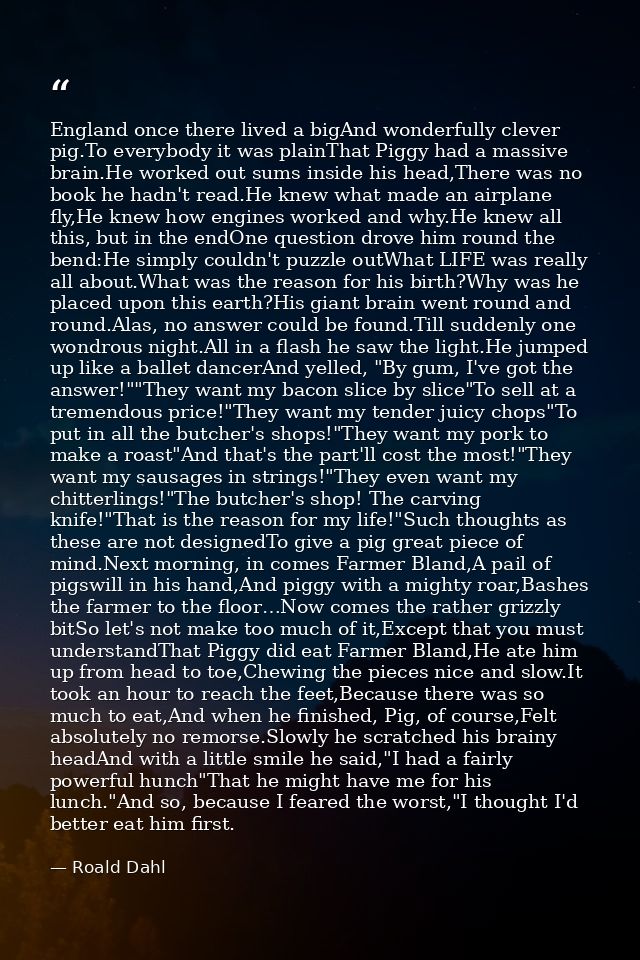 England once there lived a bigAnd wonderfully clever pig.To everybody it was plainThat Piggy had a massive brain.He work — Roald Dahl