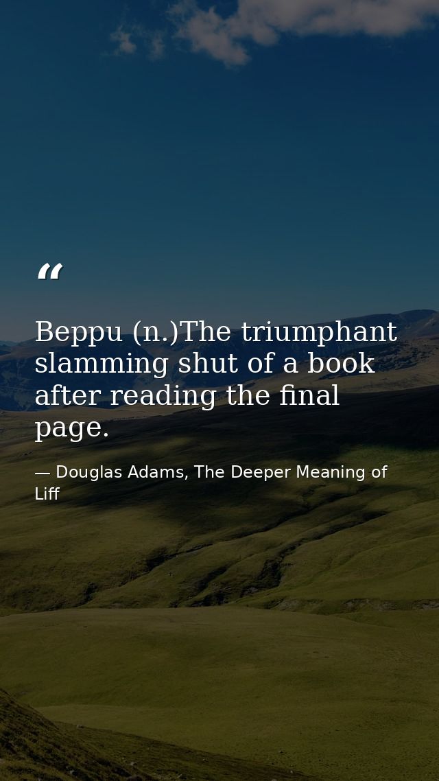 Beppu (n.)The triumphant slamming shut of a book after reading the final page. — Douglas Adams, The Deeper Meaning of Liff