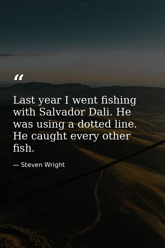 Last year I went fishing with Salvador Dali. He was using a dotted line. He caught every other fish. — Steven Wright