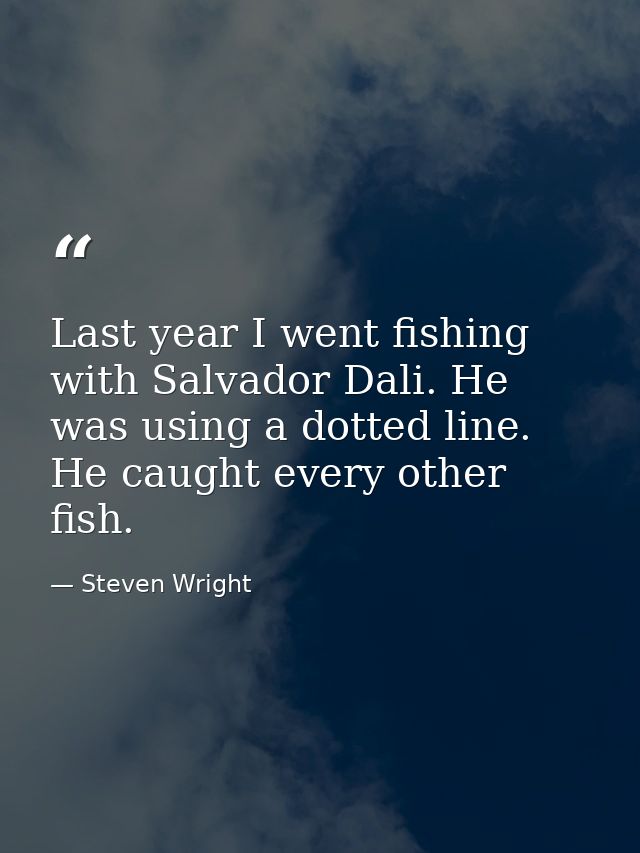 Last year I went fishing with Salvador Dali. He was using a dotted line. He caught every other fish. — Steven Wright