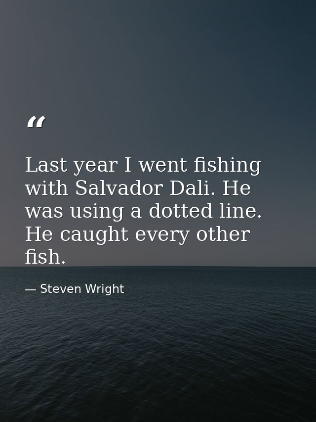 Last year I went fishing with Salvador Dali. He was using a dotted line. He caught every other fish. — Steven Wright