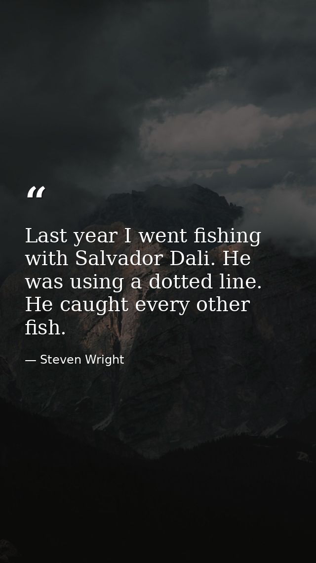 Last year I went fishing with Salvador Dali. He was using a dotted line. He caught every other fish. — Steven Wright