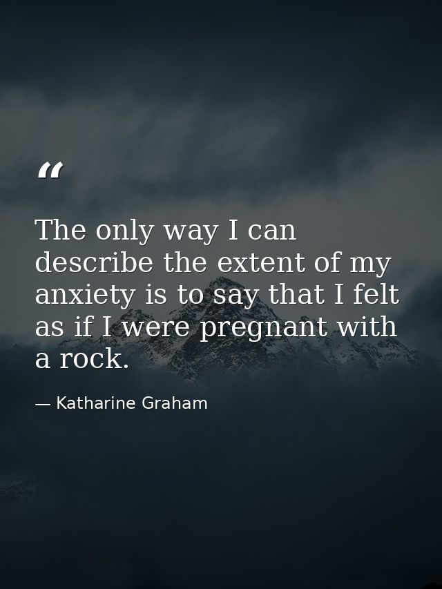 The only way I can describe the extent of my anxiety is to say that I felt as if I were pregnant with a rock. — Katharine Graham