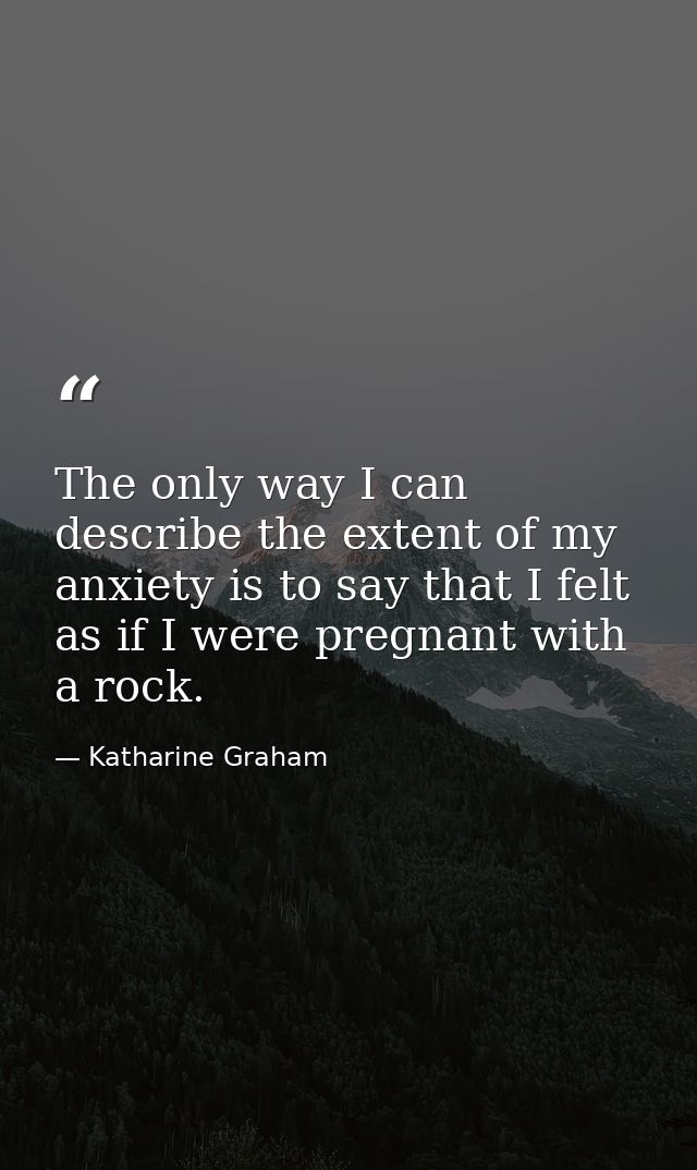 The only way I can describe the extent of my anxiety is to say that I felt as if I were pregnant with a rock. — Katharine Graham