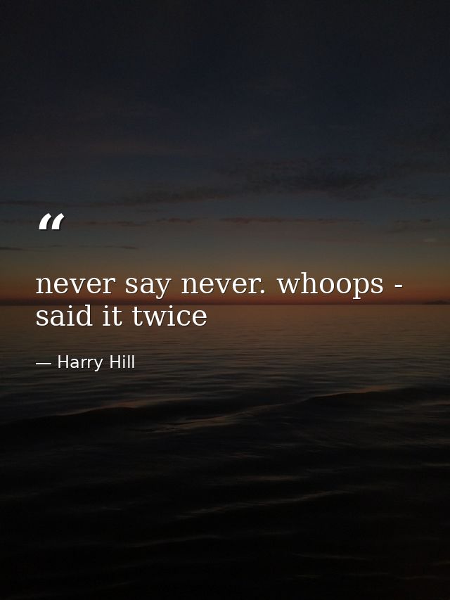 never say never. whoops - said it twice — Harry Hill
