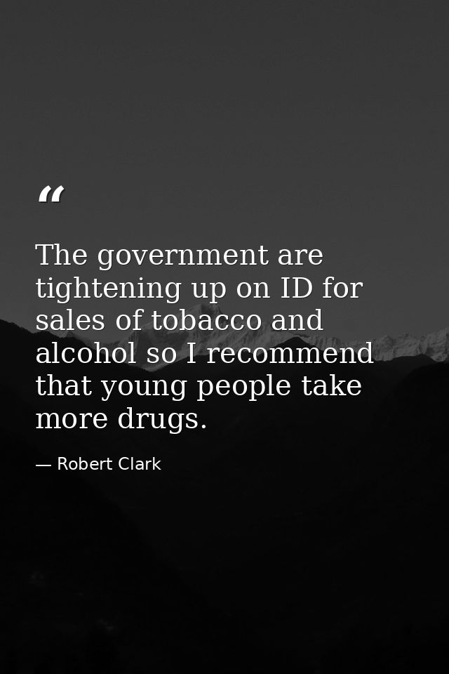 The government are tightening up on ID for sales of tobacco and alcohol so I recommend that young people take more drugs — Robert Clark
