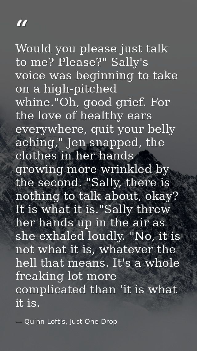 Would you please just talk to me? Please?" Sally's voice was beginning to take on a high-pitched whine."Oh, good grief.  — Quinn Loftis, Just One Drop