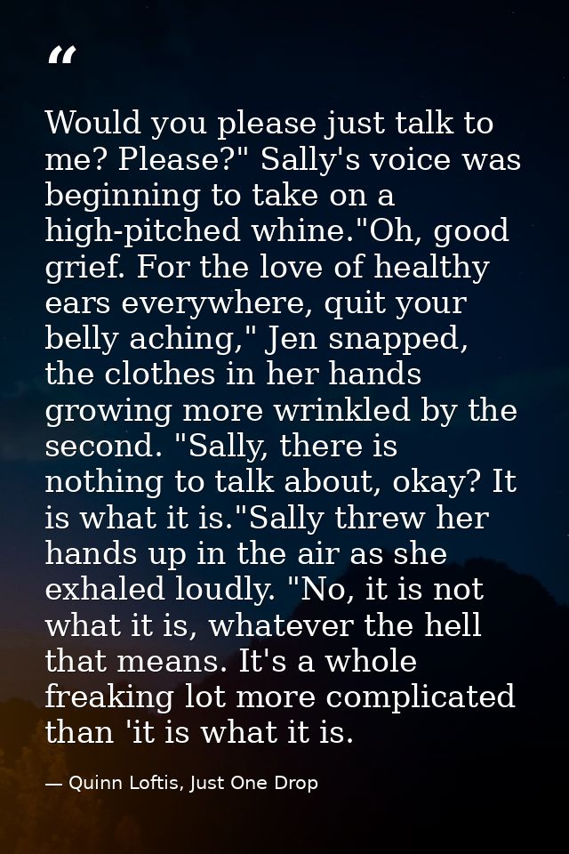 Would you please just talk to me? Please?" Sally's voice was beginning to take on a high-pitched whine."Oh, good grief.  — Quinn Loftis, Just One Drop