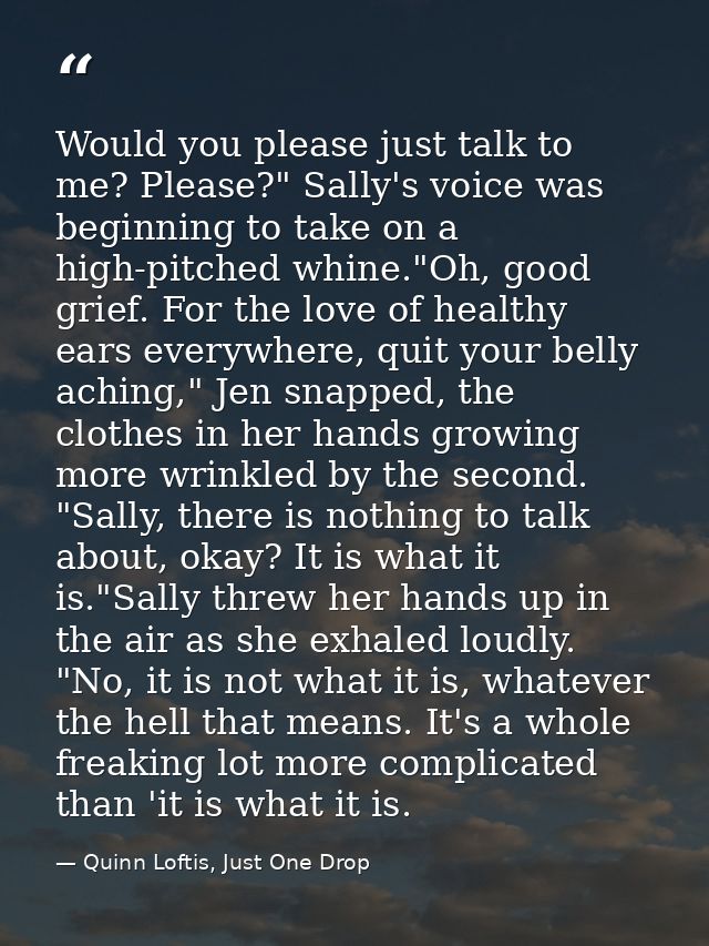 Would you please just talk to me? Please?" Sally's voice was beginning to take on a high-pitched whine."Oh, good grief.  — Quinn Loftis, Just One Drop