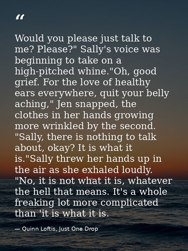 Would you please just talk to me? Please?" Sally's voice was beginning to take on a high-pitched whine."Oh, good grief.  — Quinn Loftis, Just One Drop