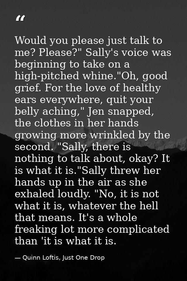 Would you please just talk to me? Please?" Sally's voice was beginning to take on a high-pitched whine."Oh, good grief.  — Quinn Loftis, Just One Drop