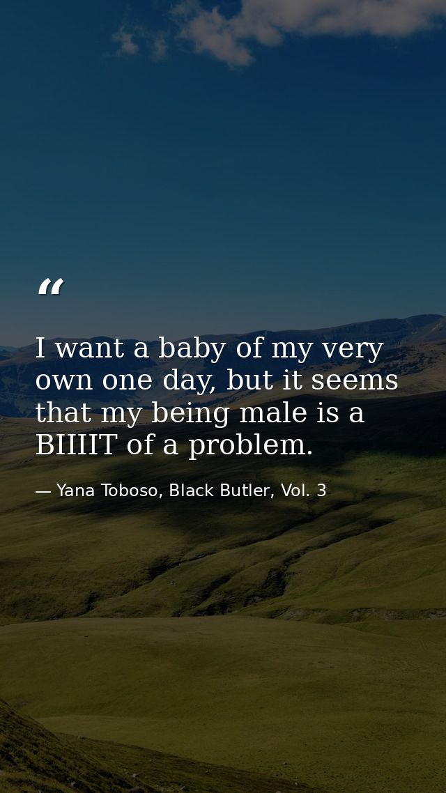 I want a baby of my very own one day, but it seems that my being male is a BIIIIT of a problem. — Yana Toboso, Black Butler, Vol. 3