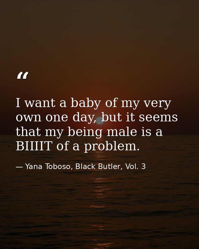 I want a baby of my very own one day, but it seems that my being male is a BIIIIT of a problem. — Yana Toboso, Black Butler, Vol. 3