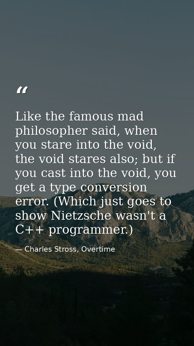 Like the famous mad philosopher said, when you stare into the void, the void stares also; but if you cast into the void, — Charles Stross, Overtime