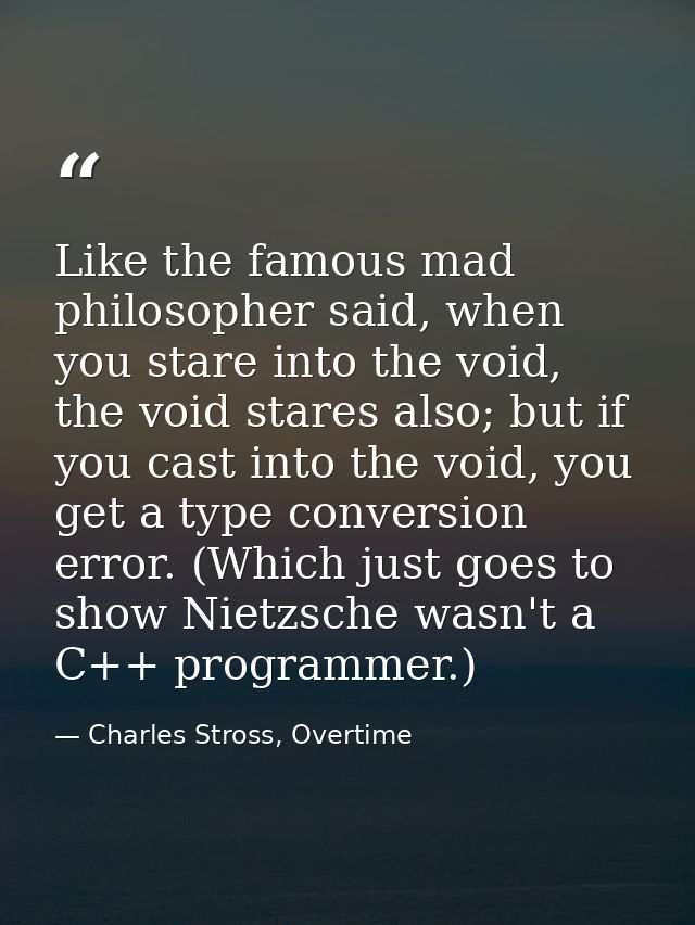 Like the famous mad philosopher said, when you stare into the void, the void stares also; but if you cast into the void, — Charles Stross, Overtime