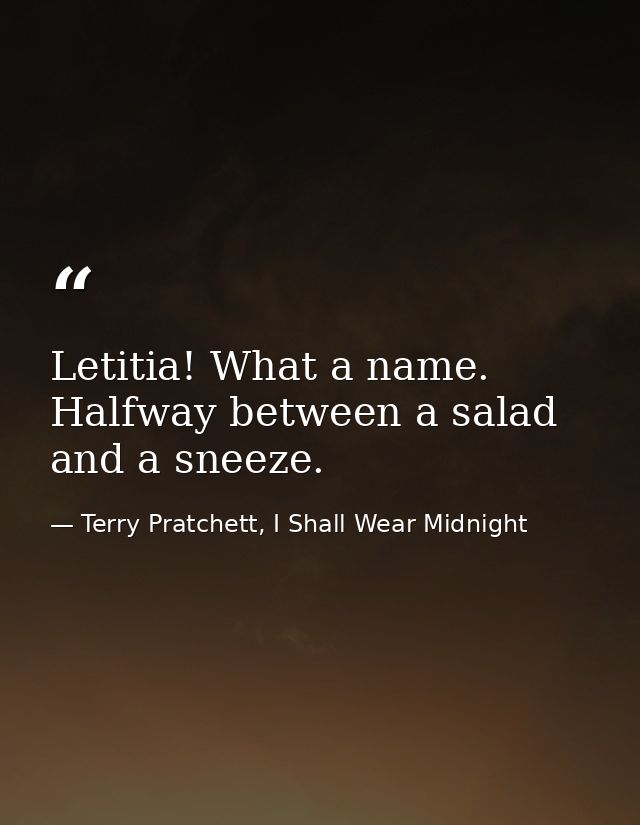 Letitia! What a name. Halfway between a salad and a sneeze. — Terry Pratchett, I Shall Wear Midnight