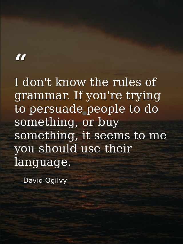 I don't know the rules of grammar. If you're trying to persuade people to do something, or buy something, it seems to me — David Ogilvy