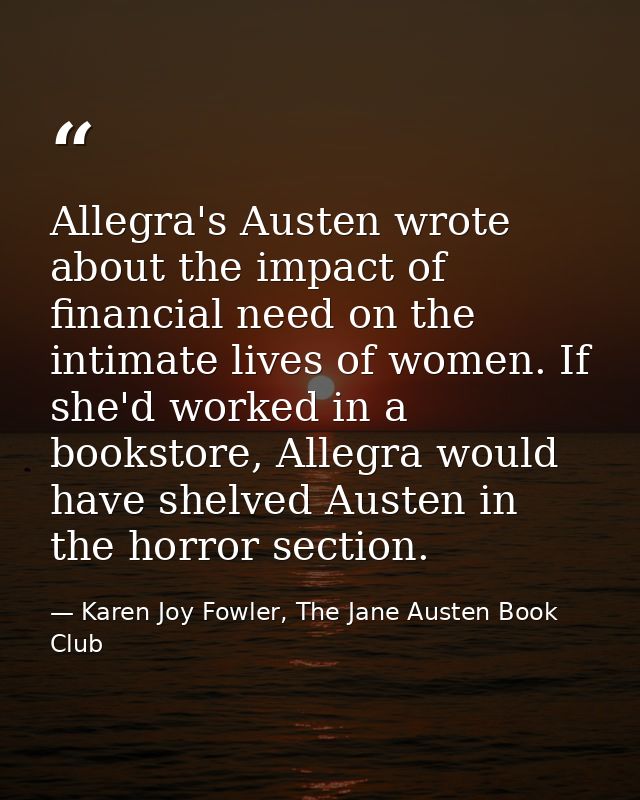 Allegra's Austen wrote about the impact of financial need on the intimate lives of women. If she'd worked in a bookstore — Karen Joy Fowler, The Jane Austen Book Club