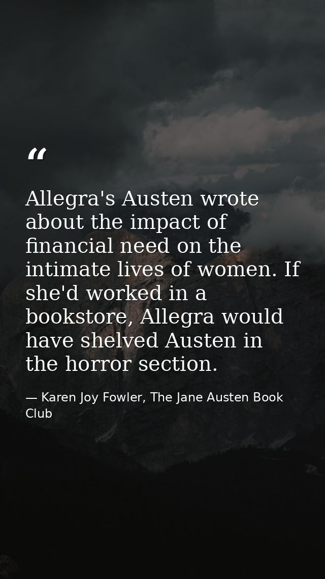 Allegra's Austen wrote about the impact of financial need on the intimate lives of women. If she'd worked in a bookstore — Karen Joy Fowler, The Jane Austen Book Club